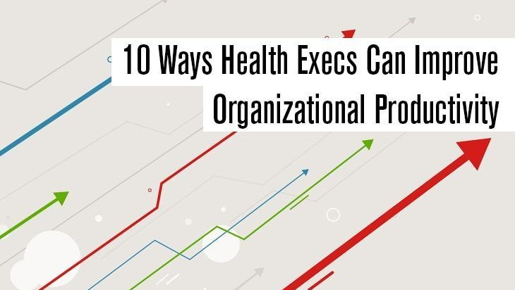 10 Ways Health Execs Can Improve Organizational Productivity